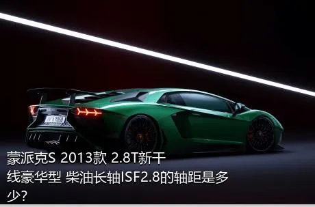 蒙派克S 2013款 2.8T新干线豪华型 柴油长轴ISF2.8的轴距是多少？