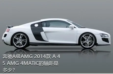 奔驰A级AMG 2014款 A 45 AMG 4MATIC的轴距是多少？