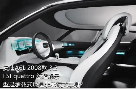 奥迪A6L 2008款 3.2 FSI quattro 舒适娱乐型是承载式还是非承载式车身？