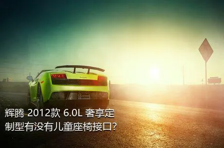 辉腾 2012款 6.0L 奢享定制型有没有儿童座椅接口？