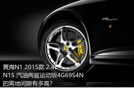 黄海N1 2015款 2.4L N1S 汽油两驱运动版4G69S4N的离地间隙有多高？