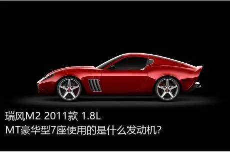 瑞风M2 2011款 1.8L MT豪华型7座使用的是什么发动机？