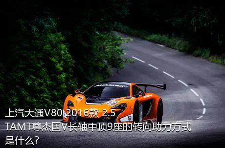 上汽大通V80 2016款 2.5TAMT尊杰国V长轴中顶9座的转向助力方式是什么？