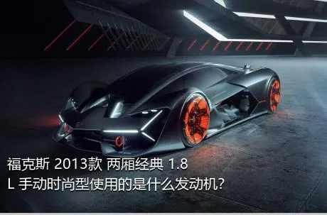 福克斯 2013款 两厢经典 1.8L 手动时尚型使用的是什么发动机？