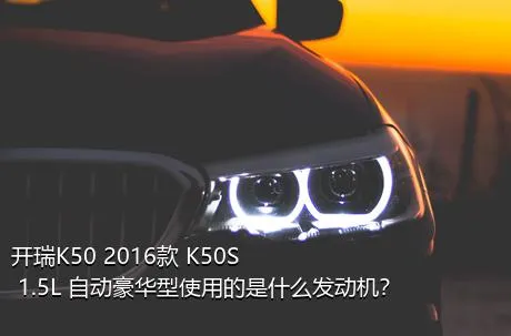 开瑞K50 2016款 K50S 1.5L 自动豪华型使用的是什么发动机？