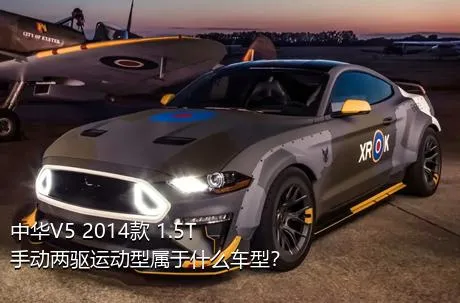 中华V5 2014款 1.5T 手动两驱运动型属于什么车型？