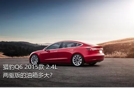 猎豹Q6 2015款 2.4L 两驱版的油箱多大？