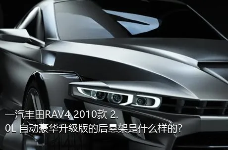 一汽丰田RAV4 2010款 2.0L 自动豪华升级版的后悬架是什么样的？