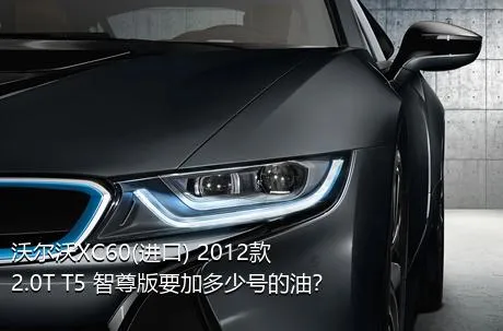 沃尔沃XC60(进口) 2012款 2.0T T5 智尊版要加多少号的油？