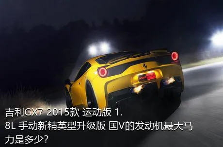 吉利GX7 2015款 运动版 1.8L 手动新精英型升级版 国V的发动机最大马力是多少？