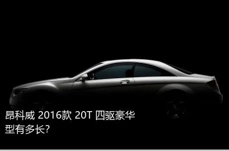 昂科威 2016款 20T 四驱豪华型有多长？