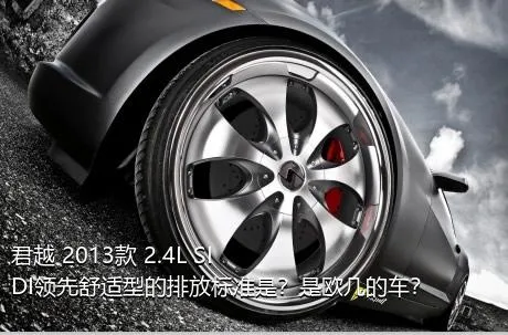 君越 2013款 2.4L SIDI领先舒适型的排放标准是？是欧几的车？