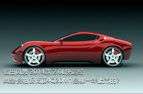 福田风景 2014款 2.0L快运经典型长轴版低顶4Q20M1是哪一年上市的？