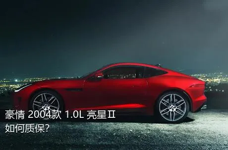 豪情 2004款 1.0L 亮星Ⅱ如何质保？