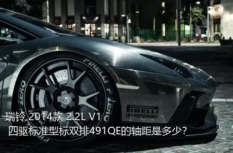 瑞铃 2014款 2.2L V1 四驱标准型标双排491QE的轴距是多少？