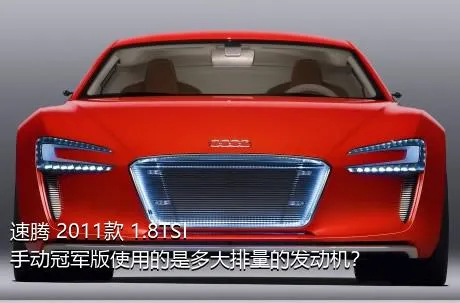 速腾 2011款 1.8TSI 手动冠军版使用的是多大排量的发动机？