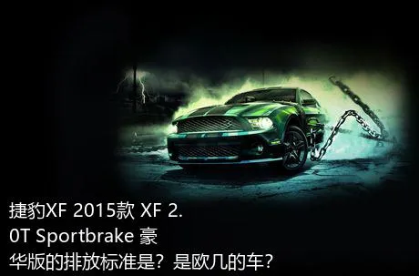 捷豹XF 2015款 XF 2.0T Sportbrake 豪华版的排放标准是？是欧几的车？