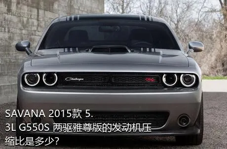 SAVANA 2015款 5.3L G550S 两驱雅尊版的发动机压缩比是多少？