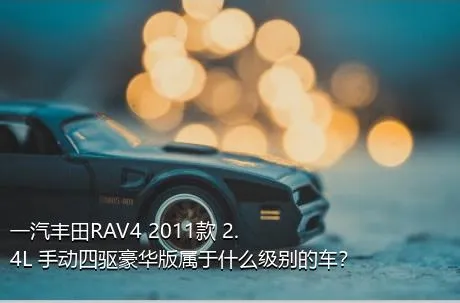 一汽丰田RAV4 2011款 2.4L 手动四驱豪华版属于什么级别的车？