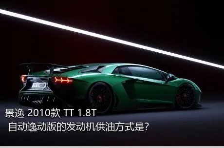 景逸 2010款 TT 1.8T 自动逸动版的发动机供油方式是？