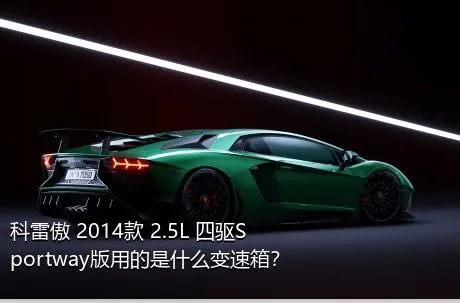 科雷傲 2014款 2.5L 四驱Sportway版用的是什么变速箱？