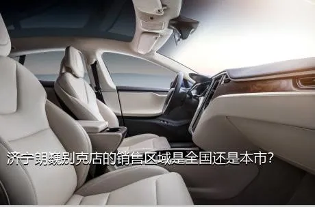 济宁朗巍别克店的销售区域是全国还是本市？