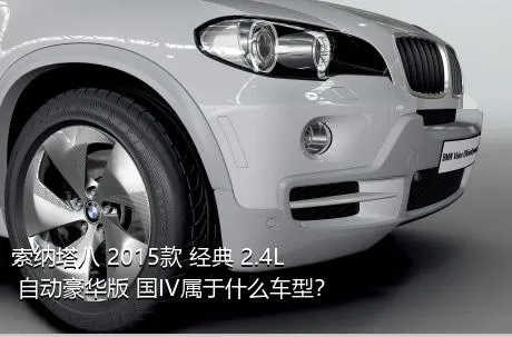 索纳塔八 2015款 经典 2.4L 自动豪华版 国IV属于什么车型？