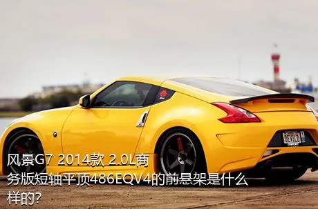 风景G7 2014款 2.0L商务版短轴平顶486EQV4的前悬架是什么样的？