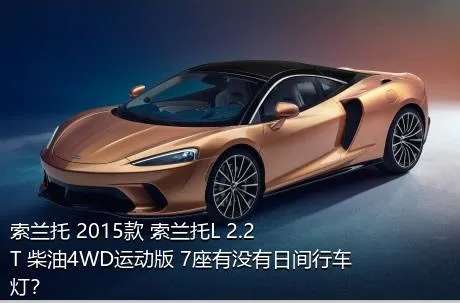 索兰托 2015款 索兰托L 2.2T 柴油4WD运动版 7座有没有日间行车灯？