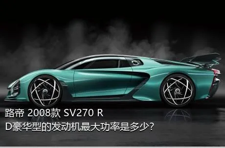 路帝 2008款 SV270 RD豪华型的发动机最大功率是多少？