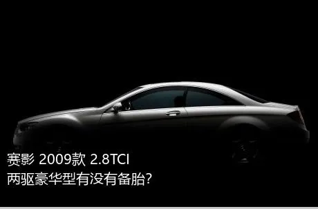 赛影 2009款 2.8TCI 两驱豪华型有没有备胎？