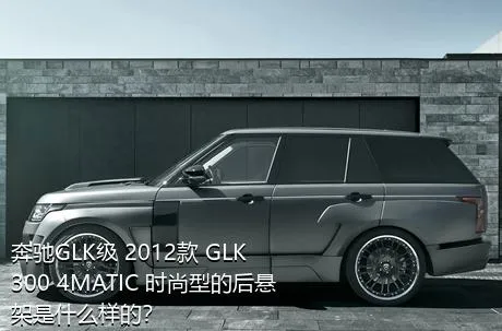 奔驰GLK级 2012款 GLK 300 4MATIC 时尚型的后悬架是什么样的？