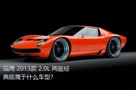 瑞鹰 2013款 2.0L 两驱经典版属于什么车型？