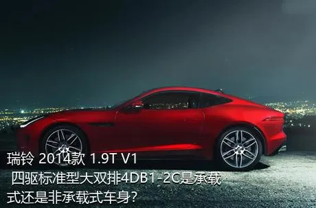 瑞铃 2014款 1.9T V1 四驱标准型大双排4DB1-2C是承载式还是非承载式车身？