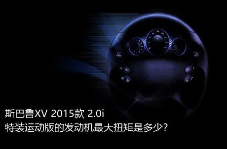 斯巴鲁XV 2015款 2.0i 特装运动版的发动机最大扭矩是多少？