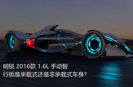 明锐 2016款 1.6L 手动智行版是承载式还是非承载式车身？