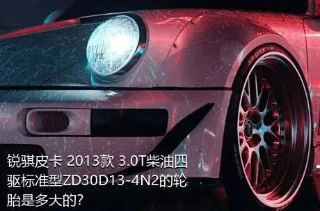 锐骐皮卡 2013款 3.0T柴油四驱标准型ZD30D13-4N2的轮胎是多大的？