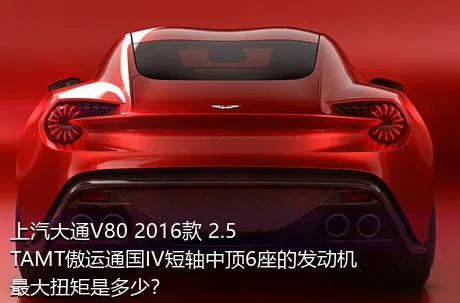 上汽大通V80 2016款 2.5TAMT傲运通国IV短轴中顶6座的发动机最大扭矩是多少？