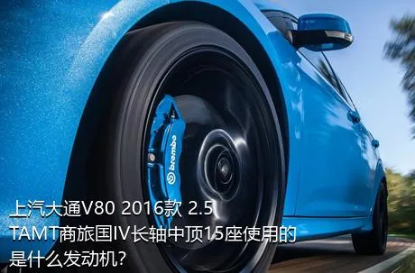 上汽大通V80 2016款 2.5TAMT商旅国IV长轴中顶15座使用的是什么发动机？