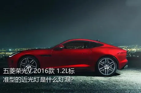 五菱荣光V 2016款 1.2L标准型的近光灯是什么灯泡？