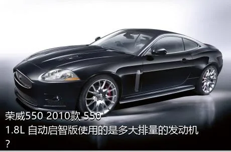 荣威550 2010款 550 1.8L 自动启智版使用的是多大排量的发动机？