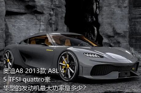 奥迪A8 2013款 A8L 45 TFSI quattro豪华型的发动机最大功率是多少？