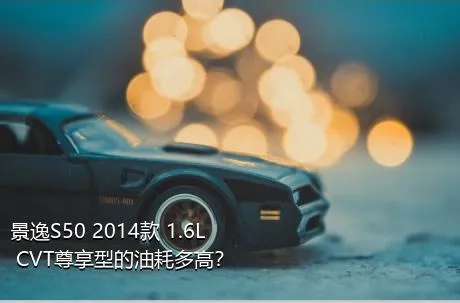 景逸S50 2014款 1.6L CVT尊享型的油耗多高？