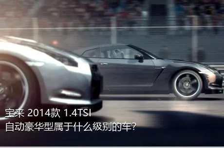 宝来 2014款 1.4TSI 自动豪华型属于什么级别的车？