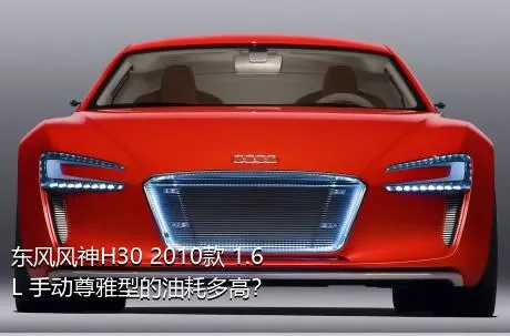 东风风神H30 2010款 1.6L 手动尊雅型的油耗多高？