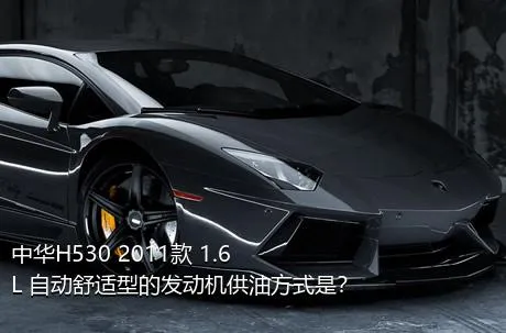 中华H530 2011款 1.6L 自动舒适型的发动机供油方式是？