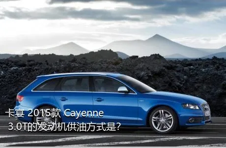 卡宴 2015款 Cayenne 3.0T的发动机供油方式是？