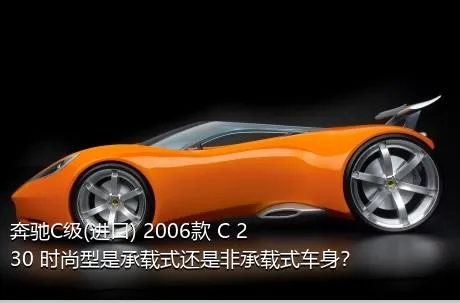 奔驰C级(进口) 2006款 C 230 时尚型是承载式还是非承载式车身？