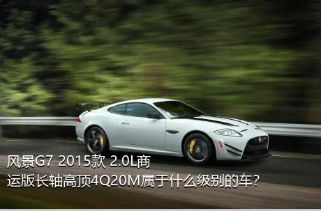 风景G7 2015款 2.0L商运版长轴高顶4Q20M属于什么级别的车？