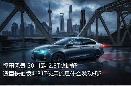 福田风景 2011款 2.8T快捷舒适型长轴版4JB1T使用的是什么发动机？
